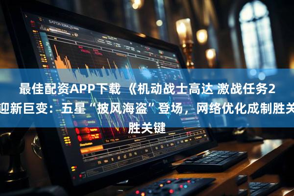 最佳配资APP下载 《机动战士高达 激战任务2》迎新巨变：五星“披风海盗”登场，网络优化成制胜关键