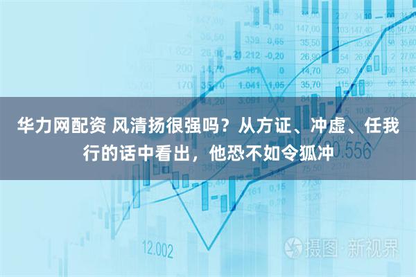 华力网配资 风清扬很强吗？从方证、冲虚、任我行的话中看出，他恐不如令狐冲