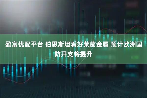 盈富优配平台 伯恩斯坦看好莱茵金属 预计欧洲国防开支将提升