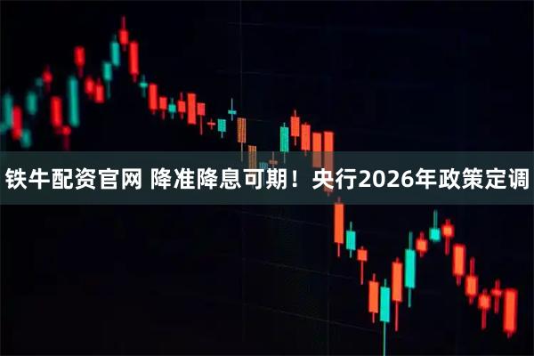 铁牛配资官网 降准降息可期！央行2026年政策定调