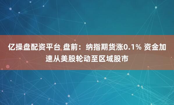 亿操盘配资平台 盘前：纳指期货涨0.1% 资金加速从美股轮动至区域股市