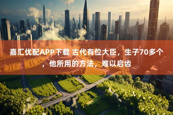 嘉汇优配APP下载 古代有位大臣，生子70多个，他所用的方法，难以启齿