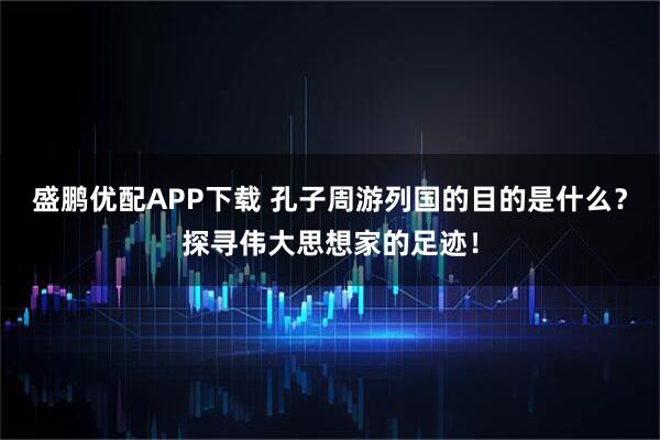 盛鹏优配APP下载 孔子周游列国的目的是什么？探寻伟大思想家的足迹！