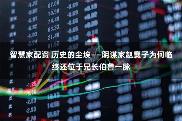 智慧家配资 历史的尘埃——阴谋家赵襄子为何临终还位于兄长伯鲁一脉