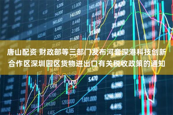 唐山配资 财政部等三部门发布河套深港科技创新合作区深圳园区货物进出口有关税收政策的通知