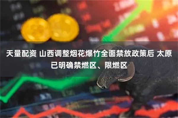 天量配资 山西调整烟花爆竹全面禁放政策后 太原已明确禁燃区、限燃区