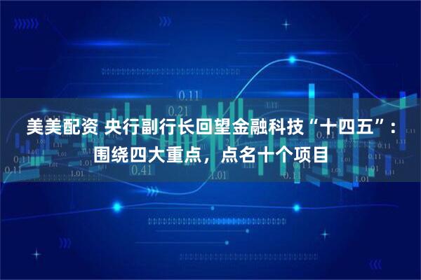 美美配资 央行副行长回望金融科技“十四五”：围绕四大重点，点名十个项目