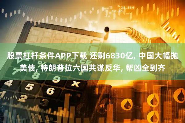 股票杠杆条件APP下载 还剩6830亿, 中国大幅抛美债, 特朗普拉六国共谋反华, 帮凶全到齐