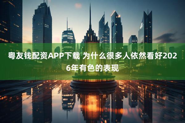 粤友钱配资APP下载 为什么很多人依然看好2026年有色的表现
