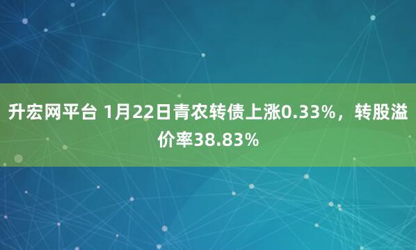 升宏网平台 1月22日青农转债上涨0.33%，转股溢价率38.83%