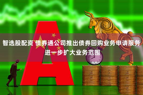 智选股配资 债券通公司推出债券回购业务申请服务 进一步扩大业务范围