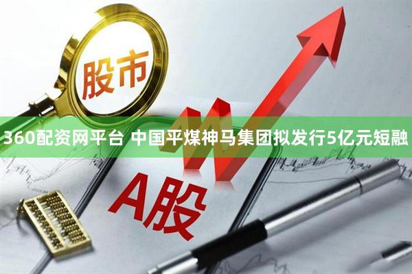 360配资网平台 中国平煤神马集团拟发行5亿元短融