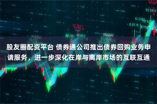 股友圈配资平台 债券通公司推出债券回购业务申请服务，进一步深化在岸与离岸市场的互联互通