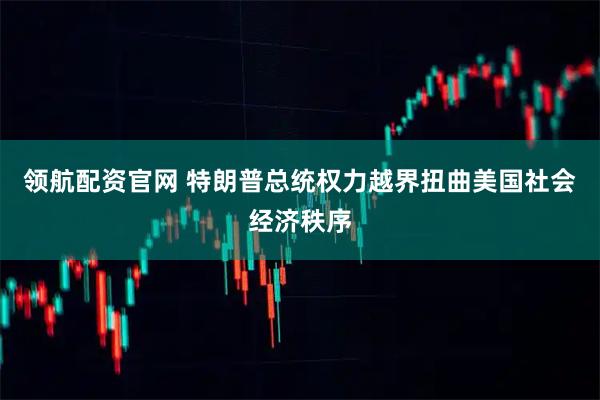 领航配资官网 特朗普总统权力越界扭曲美国社会经济秩序