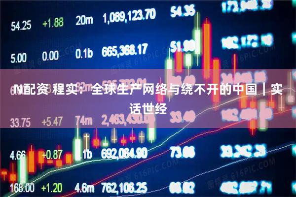 N配资 程实：全球生产网络与绕不开的中国︱实话世经