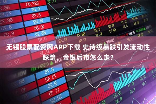 无锡股票配资网APP下载 史诗级暴跌引发流动性踩踏，金银后市怎么走？