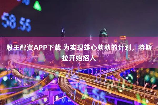 股王配资APP下载 为实现雄心勃勃的计划，特斯拉开始招人
