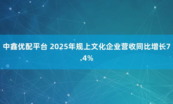 中鑫优配平台 2025年规上文化企业营收同比增长7.4%