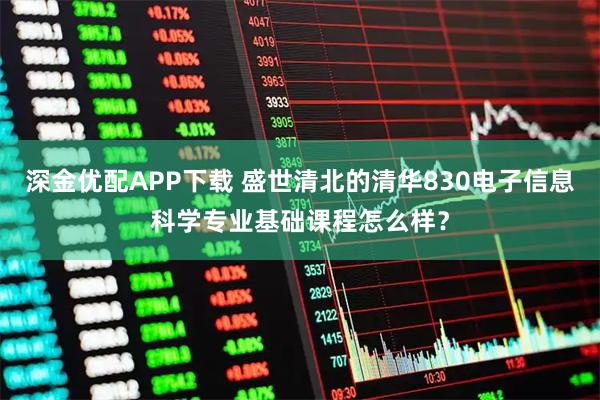 深金优配APP下载 盛世清北的清华830电子信息科学专业基础课程怎么样？