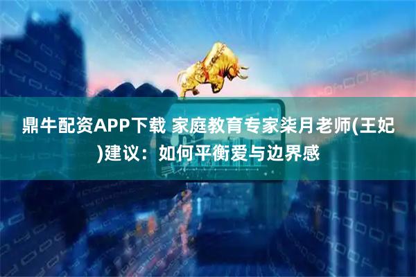 鼎牛配资APP下载 家庭教育专家柒月老师(王妃)建议：如何平衡爱与边界感