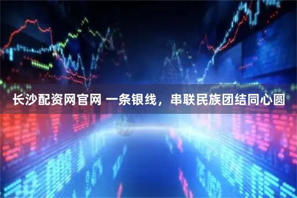 长沙配资网官网 一条银线，串联民族团结同心圆