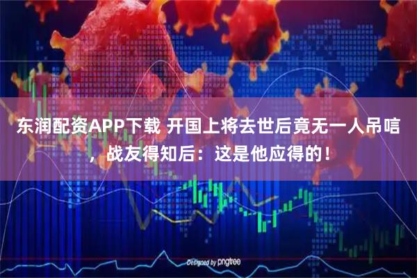 东润配资APP下载 开国上将去世后竟无一人吊唁，战友得知后：这是他应得的！