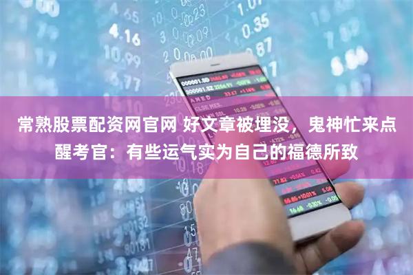 常熟股票配资网官网 好文章被埋没，鬼神忙来点醒考官：有些运气实为自己的福德所致