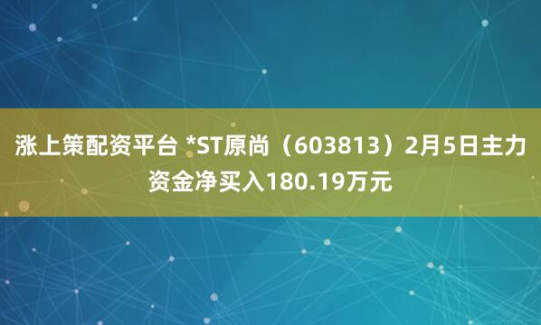 涨上策配资平台 *ST原尚（603813）2月5日主力资金净买入180.19万元