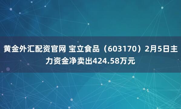 黄金外汇配资官网 宝立食品（603170）2月5日主力资金净卖出424.58万元