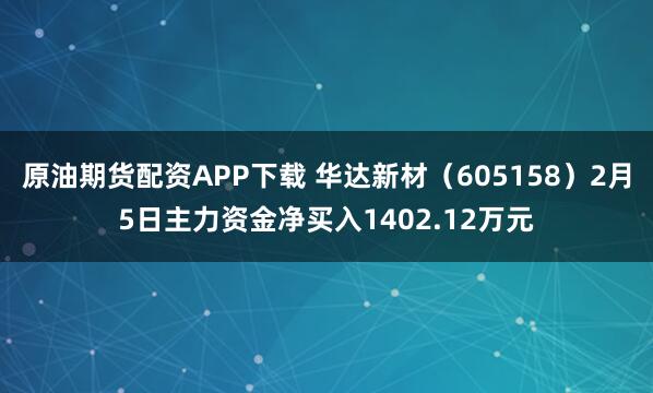 原油期货配资APP下载 华达新材（605158）2月5日主力资金净买入1402.12万元