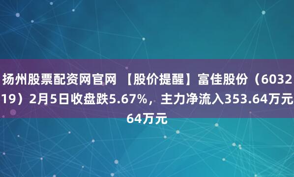 扬州股票配资网官网 【股价提醒】富佳股份（603219）2月5日收盘跌5.67%，主力净流入353.64万元