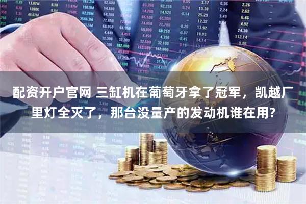 配资开户官网 三缸机在葡萄牙拿了冠军，凯越厂里灯全灭了，那台没量产的发动机谁在用?