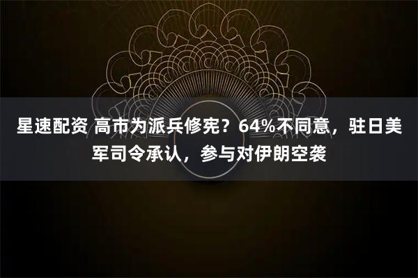 星速配资 高市为派兵修宪?64%不同意,驻日美军司令承认,参与对伊朗空袭