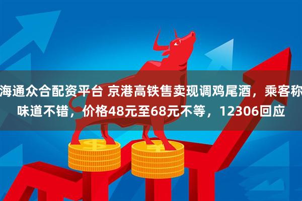 海通众合配资平台 京港高铁售卖现调鸡尾酒，乘客称味道不错，价格48元至68元不等，12306回应