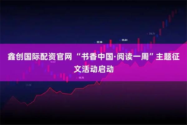 鑫创国际配资官网 “书香中国·阅读一周”主题征文活动启动
