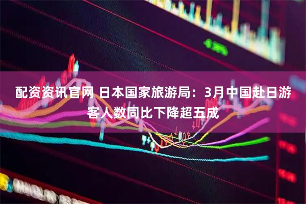 配资资讯官网 日本国家旅游局：3月中国赴日游客人数同比下降超五成