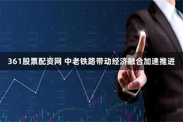361股票配资网 中老铁路带动经济融合加速推进