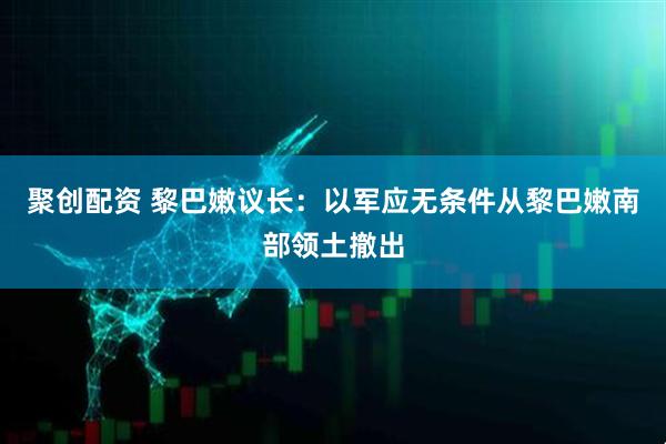 聚创配资 黎巴嫩议长：以军应无条件从黎巴嫩南部领土撤出