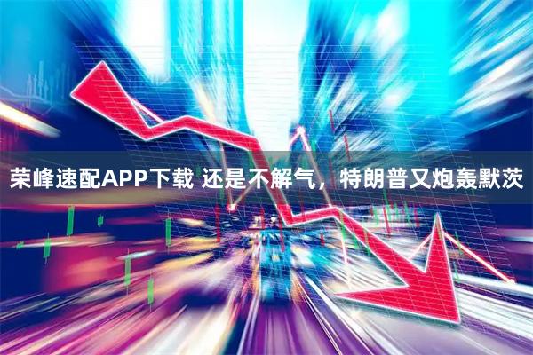 荣峰速配APP下载 还是不解气，特朗普又炮轰默茨