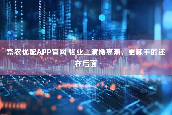 富农优配APP官网 物业上演撤离潮，更棘手的还在后面