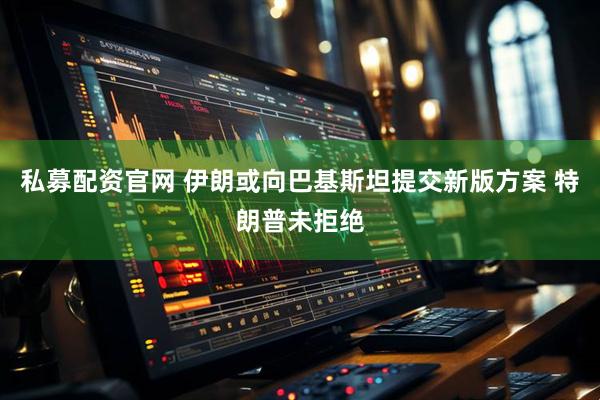 私募配资官网 伊朗或向巴基斯坦提交新版方案 特朗普未拒绝