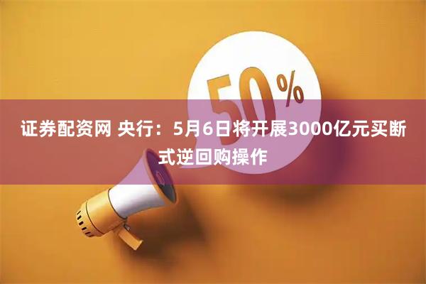 证券配资网 央行：5月6日将开展3000亿元买断式逆回购操作